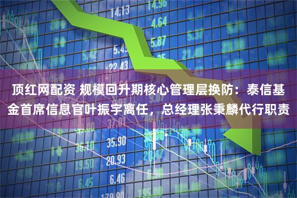 顶红网配资 规模回升期核心管理层换防：泰信基金首席信息官叶振宇离任，总经理张秉麟代行职责