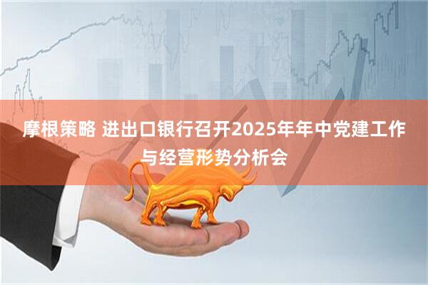 摩根策略 进出口银行召开2025年年中党建工作与经营形势分析会