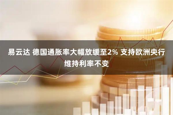 易云达 德国通胀率大幅放缓至2% 支持欧洲央行维持利率不变