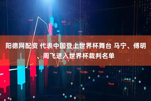 阳德网配资 代表中国登上世界杯舞台 马宁、傅明、周飞进入世界杯裁判名单