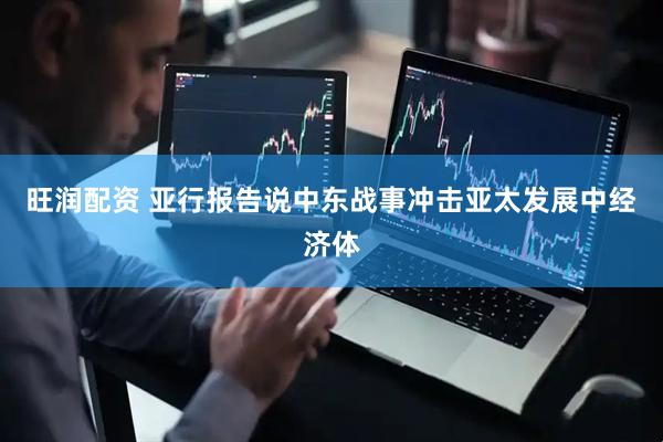 旺润配资 亚行报告说中东战事冲击亚太发展中经济体