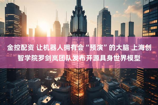 金控配资 让机器人拥有会“预演”的大脑 上海创智学院罗剑岚团队发布开源具身世界模型